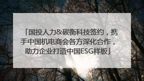国投人力&碳衡科技签约，携手中国机电商会各方深化合作，助力企业打造中国ESG样板