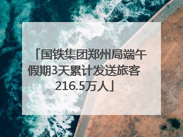国铁集团郑州局端午假期3天累计发送旅客216.5万人