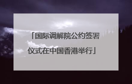 国际调解院公约签署仪式在中国香港举行