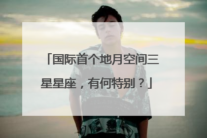 国际首个地月空间三星星座，有何特别？