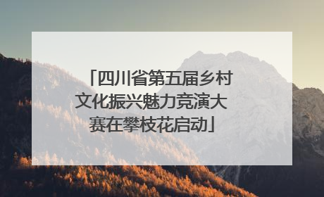 四川省第五届乡村文化振兴魅力竞演大赛在攀枝花启动