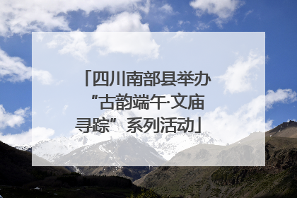 四川南部县举办“古韵端午·文庙寻踪”系列活动