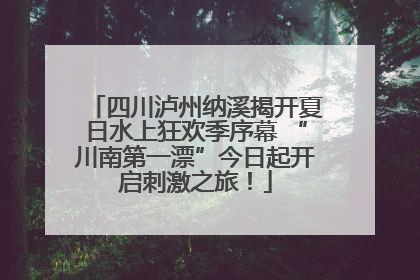四川泸州纳溪揭开夏日水上狂欢季序幕 “川南第一漂”今日起开启刺激之旅！