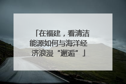在福建，看清洁能源如何与海洋经济浪漫“邂逅”