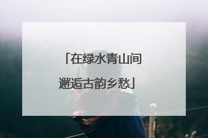 在绿水青山间邂逅古韵乡愁