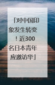 对中国印象发生转变！近300名日本青年应邀访华