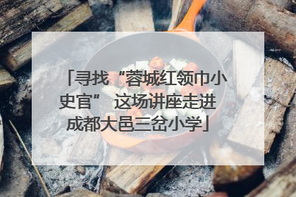 寻找“蓉城红领巾小史官” 这场讲座走进成都大邑三岔小学