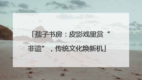 孺子书房：皮影戏里赏“非遗”，传统文化焕新机