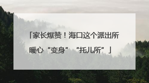 家长爆赞！海口这个派出所暖心“变身”“托儿所”