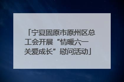 宁夏固原市原州区总工会开展“情暖六一 关爱成长”慰问活动