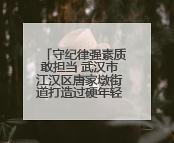 守纪律强素质敢担当 武汉市江汉区唐家墩街道打造过硬年轻干部队伍