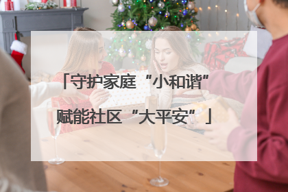 守护家庭“小和谐” 赋能社区“大平安”