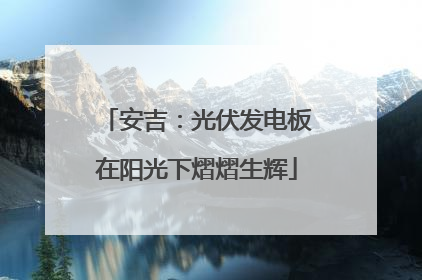安吉：光伏发电板在阳光下熠熠生辉