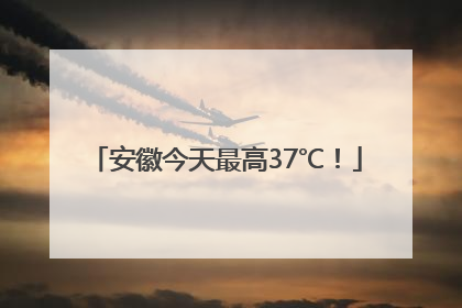 安徽今天最高37℃！