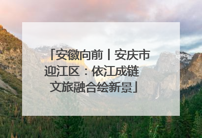 安徽向前丨安庆市迎江区：依江成链 文旅融合绘新景