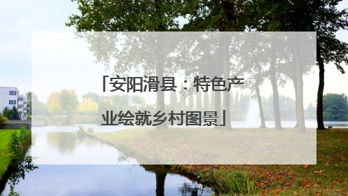 安阳滑县：特色产业绘就乡村图景