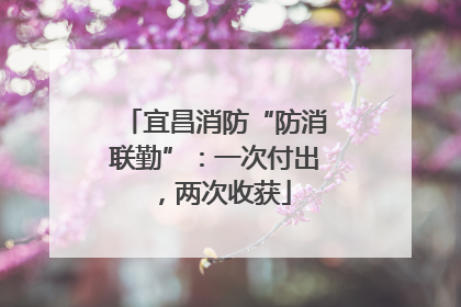 宜昌消防“防消联勤”：一次付出，两次收获