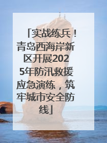 实战练兵！青岛西海岸新区开展2025年防汛救援应急演练，筑牢城市安全防线
