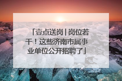 壹点送岗│岗位若干！这些济南市属事业单位公开招聘了