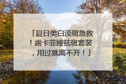 夏日美白淡斑急救！露卡菲娅祛斑套装，用过就离不开！
