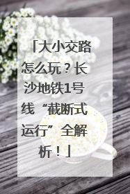 大小交路怎么玩？长沙地铁1号线“截断式运行”全解析！