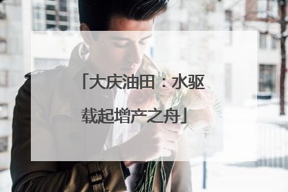 大庆油田：水驱载起增产之舟