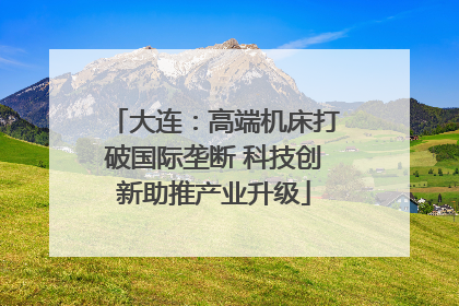 大连：高端机床打破国际垄断 科技创新助推产业升级