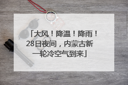 大风！降温！降雨！28日夜间，内蒙古新一轮冷空气到来