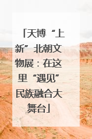 天博“上新”北朝文物展：在这里“遇见”民族融合大舞台