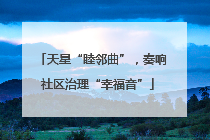 天星“睦邻曲”，奏响社区治理“幸福音”