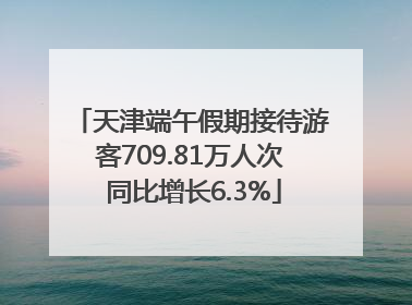 天津端午假期接待游客709.81万人次 同比增长6.3%