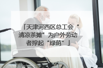 天津河西区总工会“清凉茶摊”为户外劳动者撑起“绿荫”