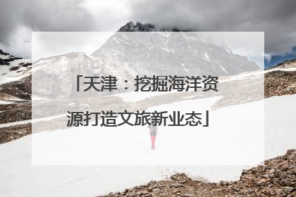 天津：挖掘海洋资源打造文旅新业态