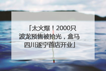 太火爆！2000只波龙预售被抢光，盒马四川遂宁首店开业