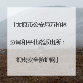 太原市公安局万柏林分局和平北路派出所：织密安全防护网