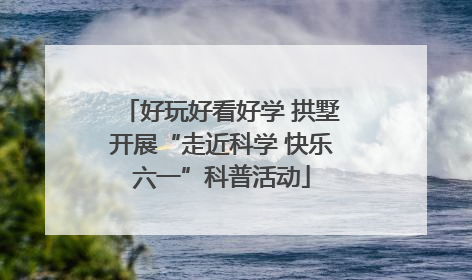 好玩好看好学 拱墅开展“走近科学 快乐六一”科普活动
