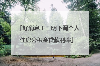 好消息！三明下调个人住房公积金贷款利率
