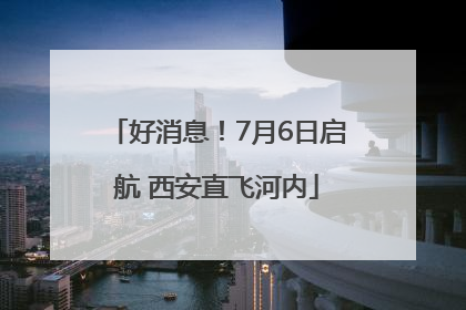 好消息！7月6日启航 西安直飞河内