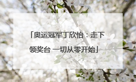奥运冠军丁欣怡：走下领奖台 一切从零开始