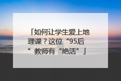 如何让学生爱上地理课？这位“95后”教师有“绝活”