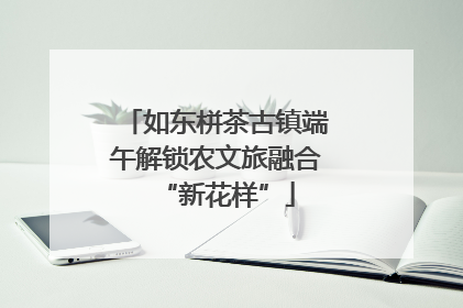 如东栟茶古镇端午解锁农文旅融合“新花样”