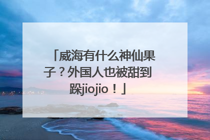 威海有什么神仙果子？外国人也被甜到跺jiojio！