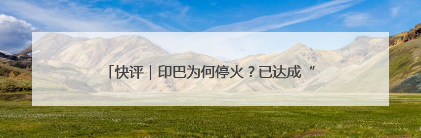 快评｜印巴为何停火？已达成“一场胜利，各自表述”的效果