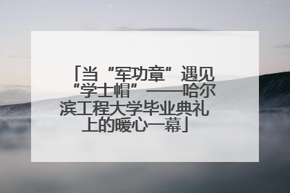 当“军功章”遇见“学士帽”——哈尔滨工程大学毕业典礼上的暖心一幕