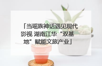 当瑶族神话遇见现代影视 湖南江华“双基地”赋能文旅产业