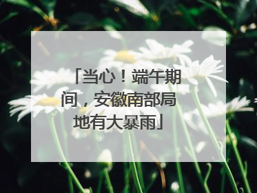 当心！端午期间，安徽南部局地有大暴雨