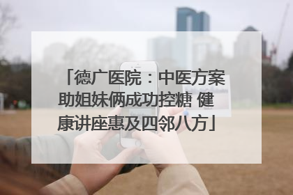 德广医院：中医方案助姐妹俩成功控糖 健康讲座惠及四邻八方