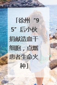 徐州“95”后小伙捐献造血干细胞，点燃患者生命火种