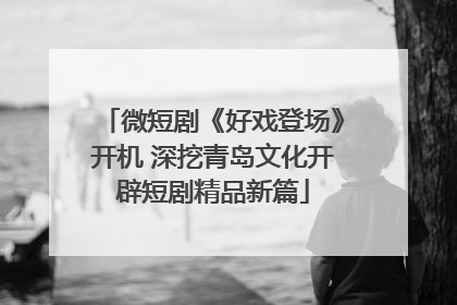 微短剧《好戏登场》开机 深挖青岛文化开辟短剧精品新篇