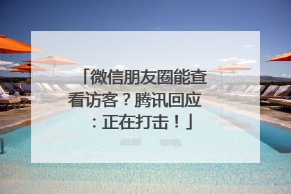 微信朋友圈能查看访客？腾讯回应：正在打击！